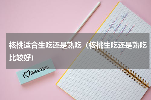 核桃适合生吃还是熟吃（核桃生吃还是熟吃比较好）