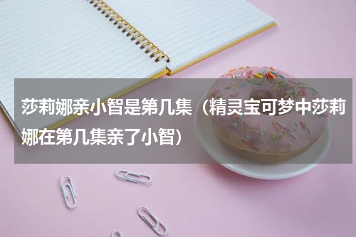 莎莉娜亲小智是第几集（精灵宝可梦中莎莉娜在第几集亲了小智）