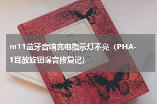 m11蓝牙音响充电指示灯不亮（PHA-1耳放旋钮噪音修复记）