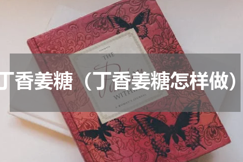 丁香姜糖（丁香姜糖怎样做）