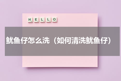 鱿鱼仔怎么洗（如何清洗鱿鱼仔）
