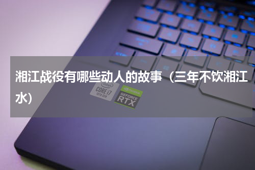 湘江战役有哪些动人的故事（三年不饮湘江水）