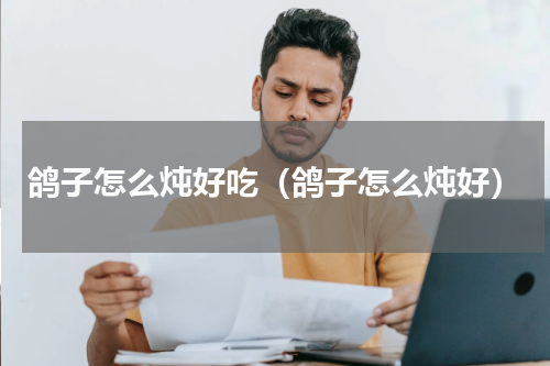 鸽子怎么炖好吃（鸽子怎么炖好）