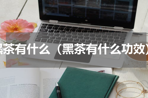 黑茶有什么（黑茶有什么功效）