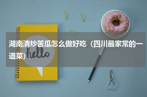 湖南清炒苦瓜怎么做好吃（四川最家常的一道菜）