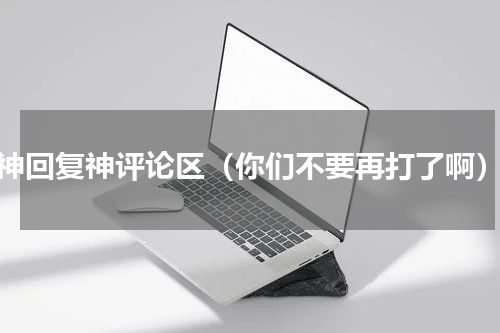 神回复神评论区（你们不要再打了啊）