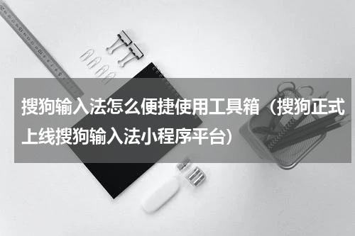 搜狗输入法怎么便捷使用工具箱（搜狗正式上线搜狗输入法小程序平台）