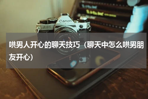 哄男人开心的聊天技巧（聊天中怎么哄男朋友开心）