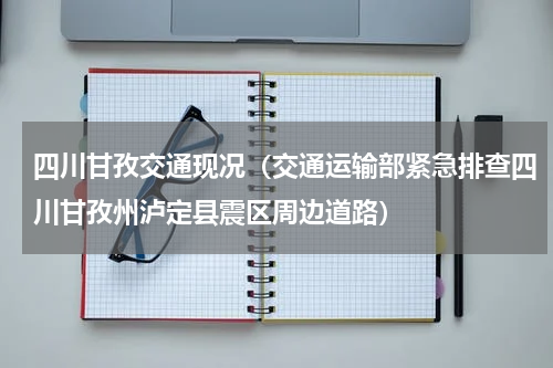 四川甘孜交通现况（交通运输部紧急排查四川甘孜州泸定县震区周边道路）