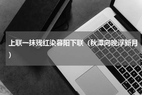 上联一抹残红染暮阳下联（秋潭向晚浮新月）