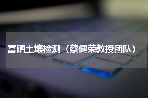 富硒土壤检测（蔡健荣教授团队）