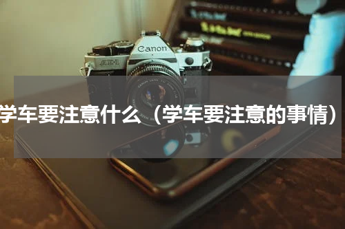 学车要注意什么（学车要注意的事情）