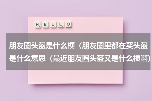 朋友圈头盔是什么梗（朋友圈里都在买头盔是什么意思（最近朋友圈头盔又是什么梗啊）