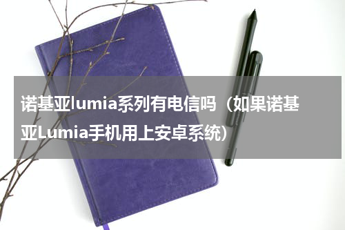 诺基亚lumia系列有电信吗（如果诺基亚Lumia手机用上安卓系统）