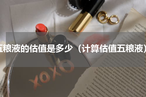 五粮液的估值是多少（计算估值五粮液）