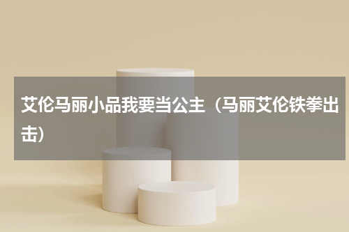 艾伦马丽小品我要当公主（马丽艾伦铁拳出击）