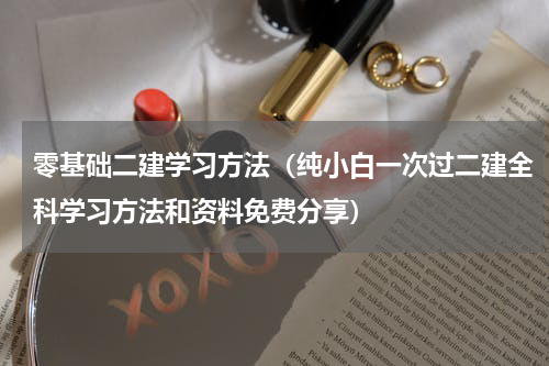 零基础二建学习方法（纯小白一次过二建全科学习方法和资料免费分享）
