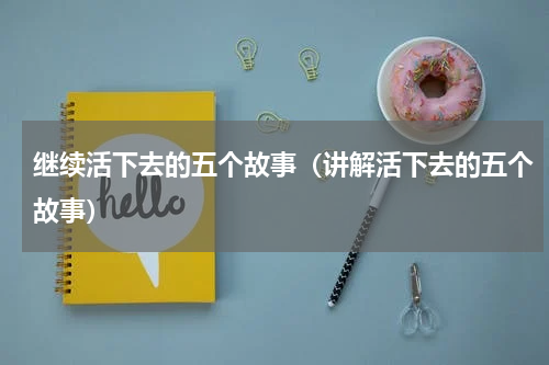 继续活下去的五个故事（讲解活下去的五个故事）