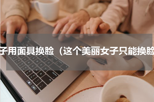 女子用面具换脸（这个美丽女子只能换脸）