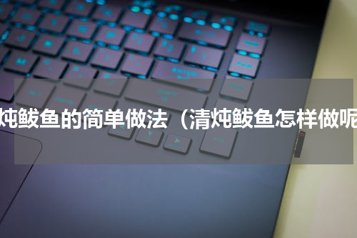 清炖鲅鱼的简单做法（清炖鲅鱼怎样做呢）