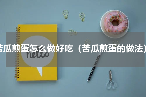 苦瓜煎蛋怎么做好吃（苦瓜煎蛋的做法）