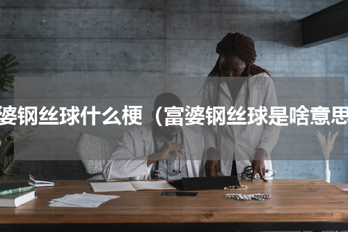 富婆钢丝球什么梗（富婆钢丝球是啥意思）