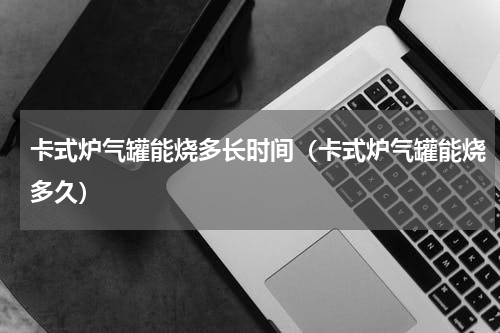 卡式炉气罐能烧多长时间（卡式炉气罐能烧多久）