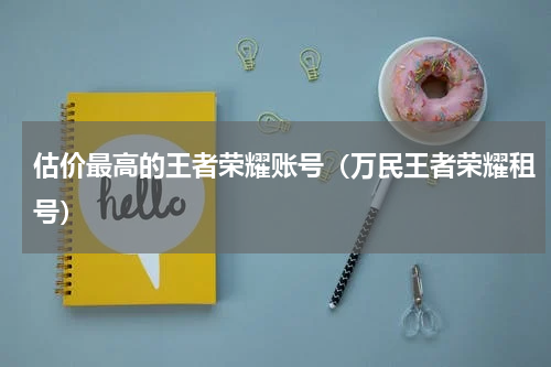 估价最高的王者荣耀账号（万民王者荣耀租号）