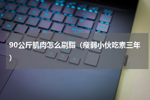 90公斤肌肉怎么刷脂（瘦弱小伙吃素三年）