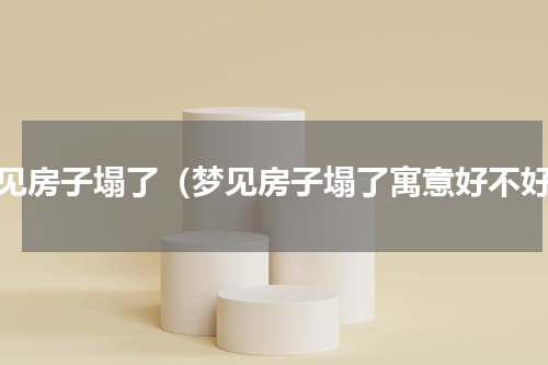 梦见房子塌了（梦见房子塌了寓意好不好）