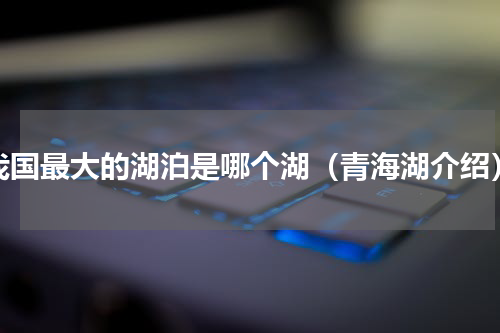 我国最大的湖泊是哪个湖（青海湖介绍）