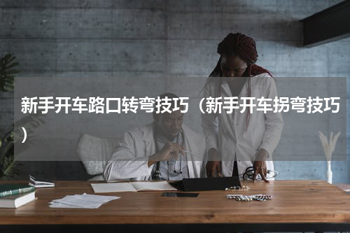 新手开车路口转弯技巧（新手开车拐弯技巧）