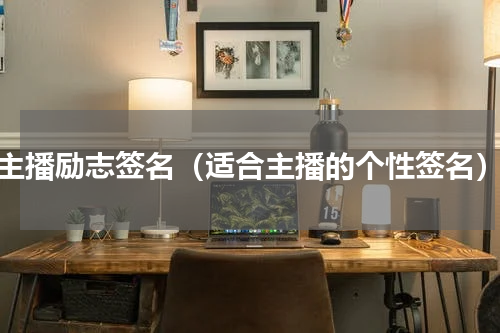 主播励志签名（适合主播的个性签名）