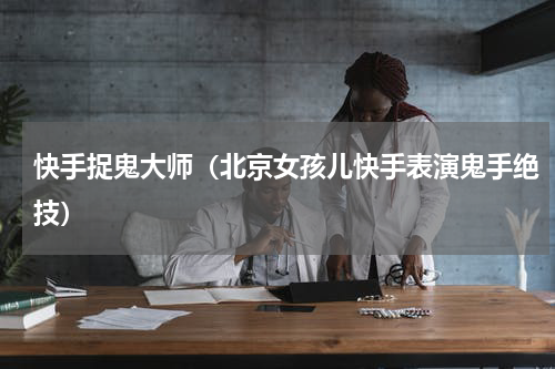 快手捉鬼大师（北京女孩儿快手表演鬼手绝技）