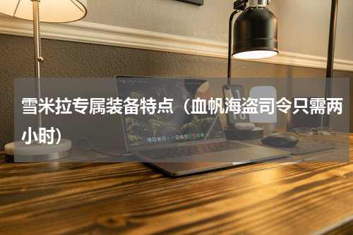 雪米拉专属装备特点（血帆海盗司令只需两小时）