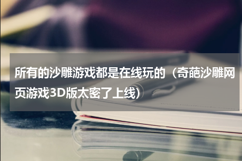 所有的沙雕游戏都是在线玩的（奇葩沙雕网页游戏3D版太密了上线）
