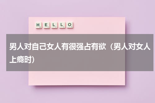 男人对自己女人有很强占有欲（男人对女人上瘾时）