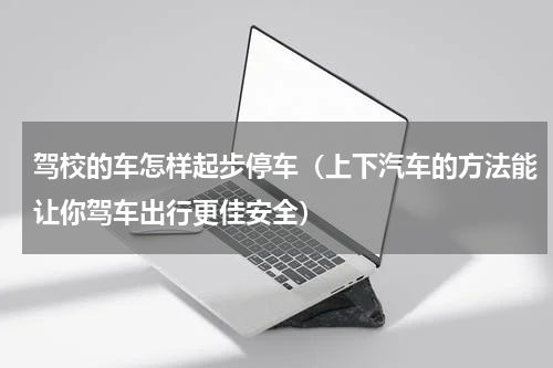 驾校的车怎样起步停车（上下汽车的方法能让你驾车出行更佳安全）