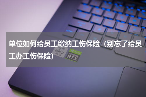 单位如何给员工缴纳工伤保险（别忘了给员工办工伤保险）