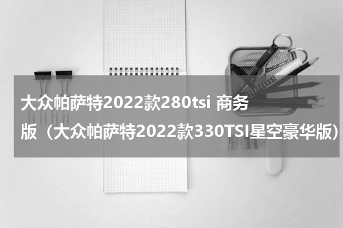 大众帕萨特2022款280tsi 商务版（大众帕萨特2022款330TSI星空豪华版）
