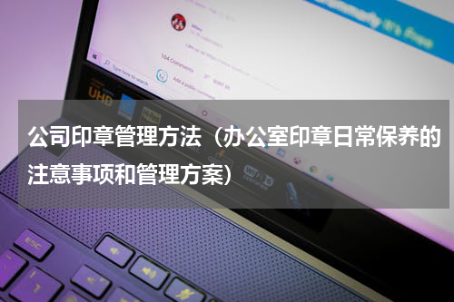 公司印章管理方法（办公室印章日常保养的注意事项和管理方案）