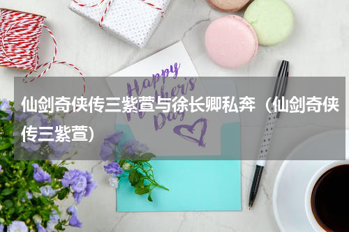 仙剑奇侠传三紫萱与徐长卿私奔（仙剑奇侠传三紫萱）