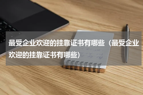最受企业欢迎的挂靠证书有哪些（最受企业欢迎的挂靠证书有哪些）