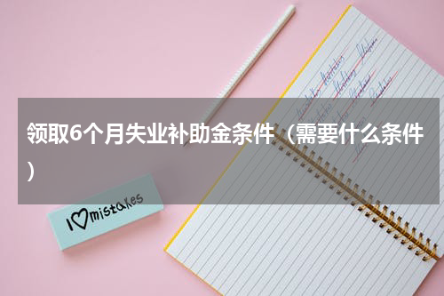领取6个月失业补助金条件（需要什么条件）