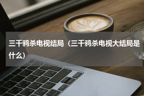 三千鸦杀电视结局（三千鸦杀电视大结局是什么）
