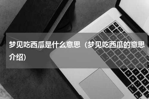 梦见吃西瓜是什么意思（梦见吃西瓜的意思介绍）