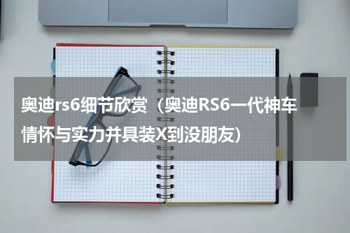 奥迪rs6细节欣赏（奥迪RS6一代神车情怀与实力并具装X到没朋友）
