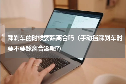 踩刹车的时候要踩离合吗（手动挡踩刹车时要不要踩离合器呢?）