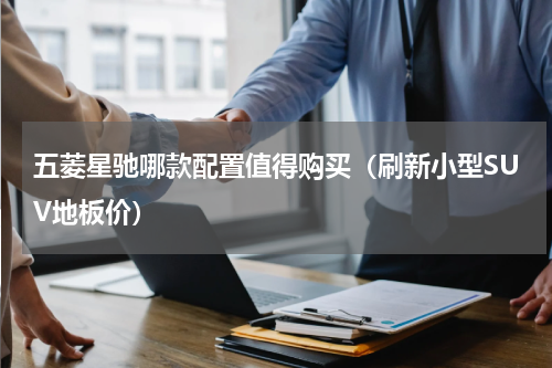 五菱星驰哪款配置值得购买（刷新小型SUV地板价）