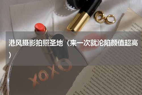 港风摄影拍照圣地（来一次就沦陷颜值超高）